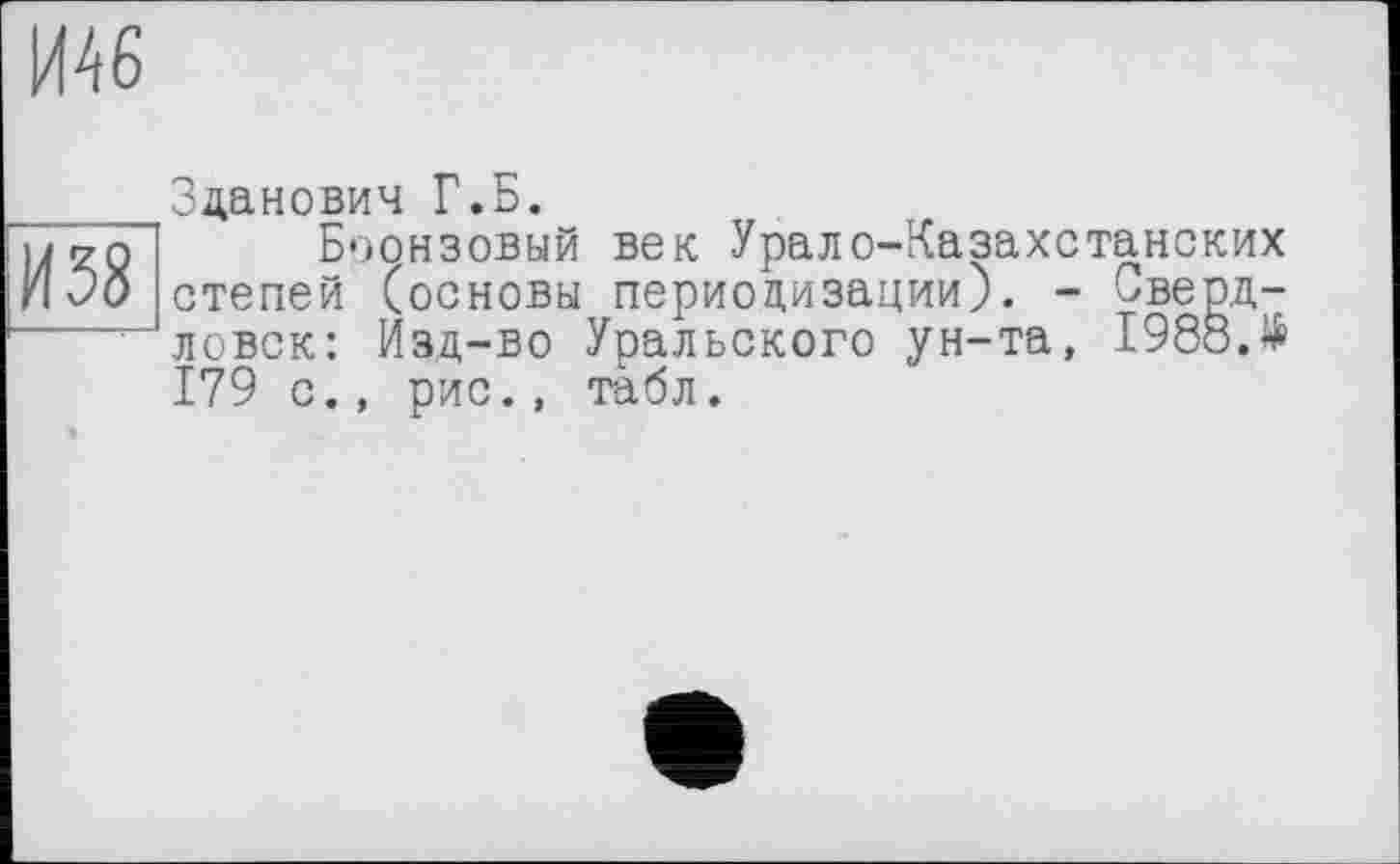 ﻿И46
И58
Зданович Г.Б.
Бронзовый век Урало-Казахстанских степей (основы периодизации). - Свердловск: Изд-во Уральского ун-та, 1988.$ 179 с., рис., табл.